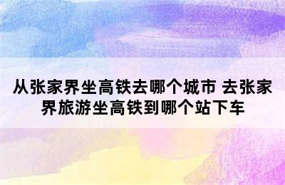 从张家界坐高铁去哪个城市 去张家界旅游坐高铁到哪个站下车